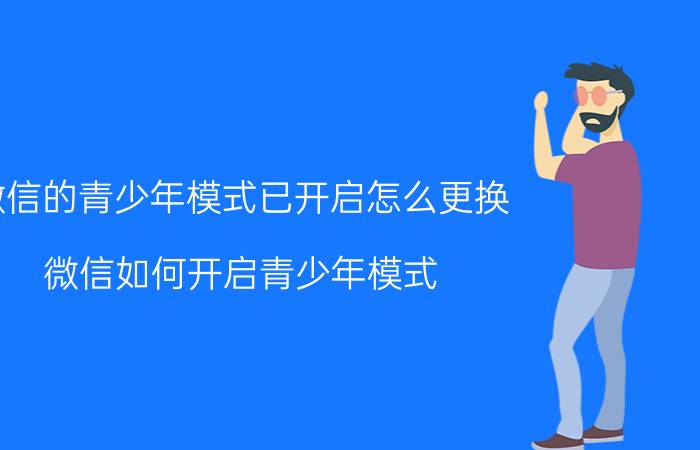 微信的青少年模式已开启怎么更换 微信如何开启青少年模式？